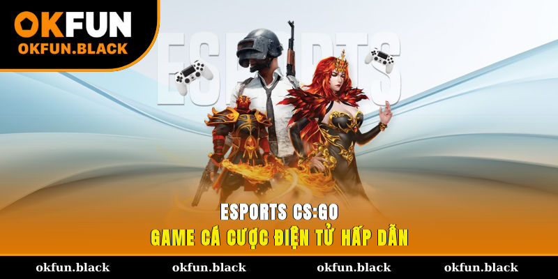 Esports CS:GO - Game cá cược điện tử hấp dẫn