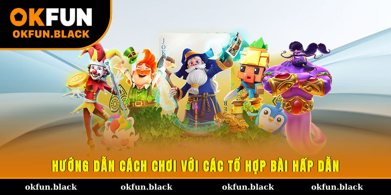 Hướng dẫn cách chơi với các tổ hợp bài hấp dẫn