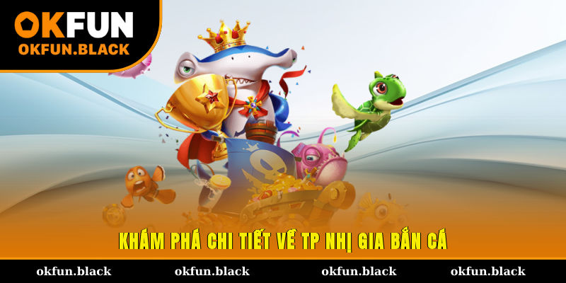 Khám phá chi tiết về TP Nhị Gia bắn cá