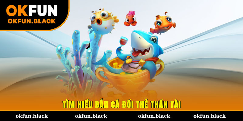 Tìm hiểu bắn cá đổi thẻ Thần Tài