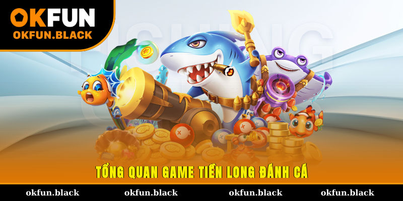 Tổng quan game Tiền Long Đánh Cá